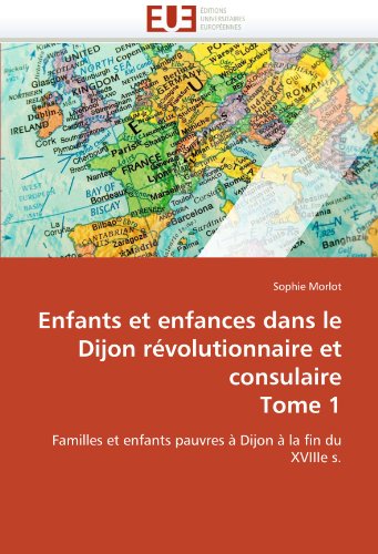 Enfants et enfances dans le Dijon révolutionnaire et consulaire Tome 1: Familles et enfants pauvres à Dijon à la fin du XVIIIe s. (French Edition)