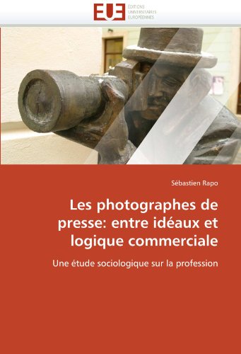 Les photographes de presse: entre idÃ©aux et logique commerciale: Une Ã©tude sociologique sur la profession (French Edition)