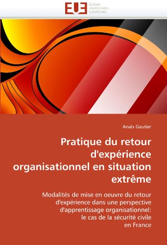 Pratique du retour d'expÃ©rience organisationnel en situation extrÃªme: ModalitÃ©s de mise en oeuvre du retour d'expÃ©rience dans une perspective ... la sÃ©curitÃ© civile en France (French Edition)