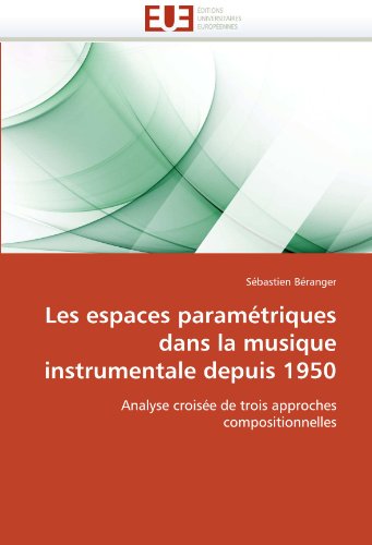 Les espaces paramétriques dans la musique instrumentale depuis 1950: Analyse croisée de trois approches compositionnelles (French Edition)