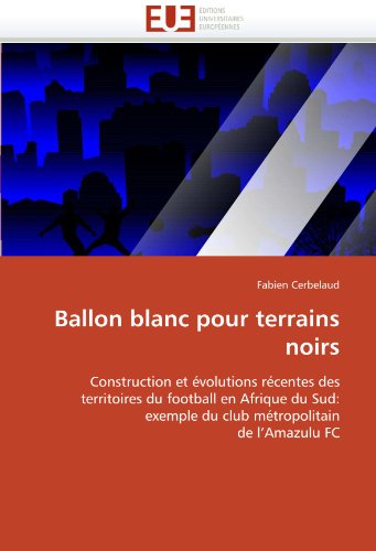 Ballon blanc pour terrains noirs: Construction et Ã©volutions rÃ©centes des territoires du football en Afrique du Sud: exemple du club mÃ©tropolitain de l'Amazulu FC (French Edition)