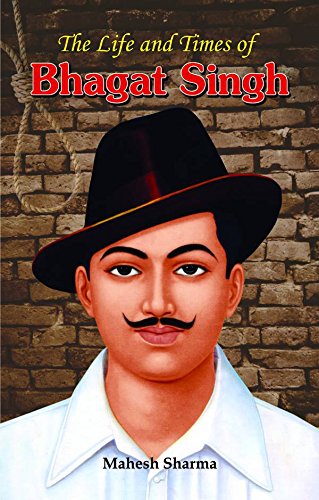 The Life and Times of Bhagat Singh: A Greatest Revolutionary who Inspired Millions.