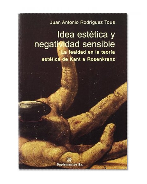 Idea Estetica y Negatividad Sensible: la Fealdad en la Teoria est Etica de Kant a Rosenkratz