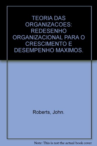 TEORIA DAS ORGANIZACOES: REDESENHO ORGANIZACIONAL PARA O CRESCIMENTO E DESEMPENHO MAXIMOS.