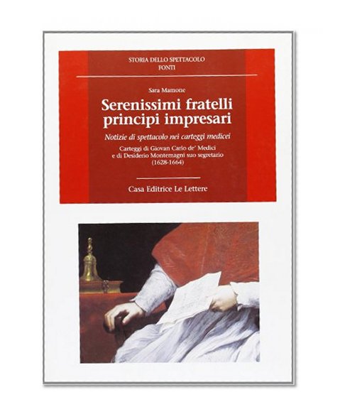 Serenissimi fratelli principi impresari. Notizie di spettacolo nei carteggi medicei. Carteggi di Giovan Carlo de' Medici e di Desiderio Montemagni suo segretario...