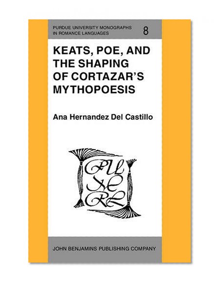 Keats, Poe, and the Shaping of Cortazar's Mythopoesis (Purdue University Monographs in Romance Languages)