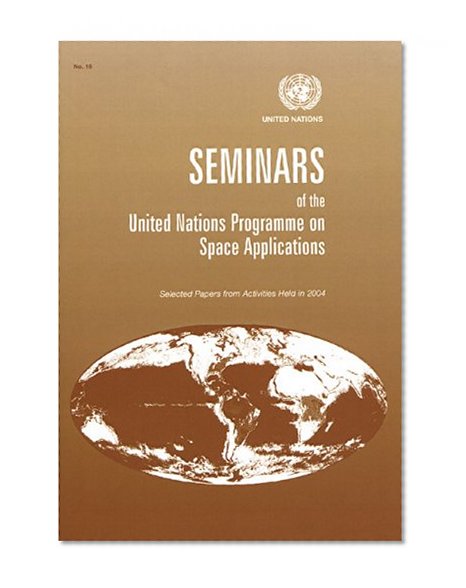 Seminars of the United Nations Programme on Space Applications: Selected papers from Activities Held in 2004