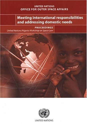 Meeting International Responsibilities and Addressing Domestic Needs: ProceedingsUnited Nations Nigeria Workshop on Space Law