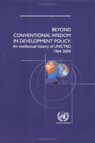 Beyond Conventional Wisdom in Development Policy: An Intellectual History of UNCTAD 1964-2004 (United Nations Conference on Trade and Development)