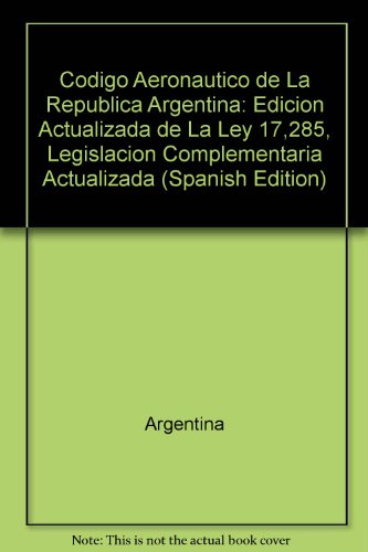 Codigo Aeronautico de La Republica Argentina: Edicion Actualizada de La Ley 17,285, Legislacion Complementaria Actualizada (Spanish Edition)
