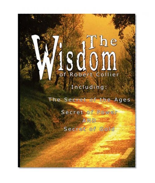 The Wisdom of Robert Collier: The Secret of the Ages, The Secret of Power and The Secret of Gold