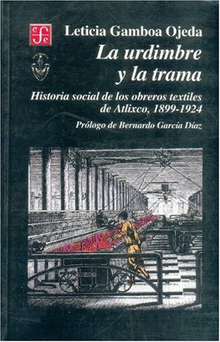 La urdimbre y la trama. Historia social de los obreros textiles de Atlixco, 1899-1924 (Filosofa) (Spanish Edition)