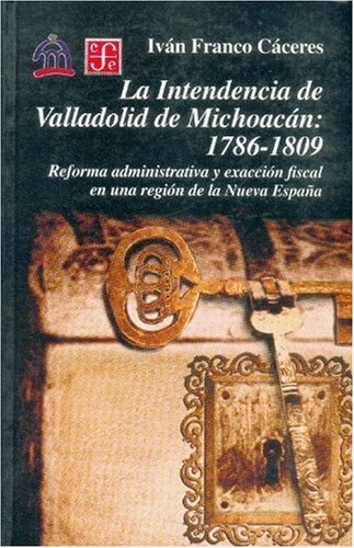 La intendencia de Valladolid de Michoacán: 1786-1809. Reforma administrativa y exacción fiscal en una región de la Nueva España