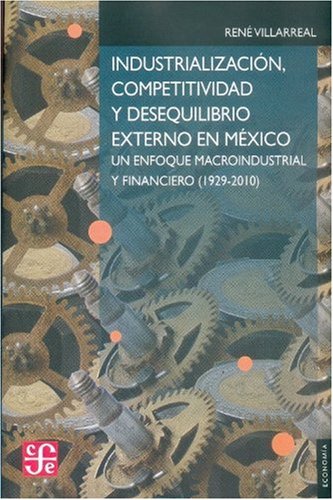 IndustrializaciÃ³n, competitividad y desequilibrio externo en MÃ©xico. Un enfoque macroindustrial y financiero (1929-2010) (Seccion de Obras de Economia (Fondo de Cultura Economica)) (Spanish Edition)