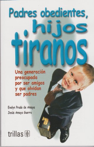 Padres obedientes, hijos tiranos / Obedient Parents, Tyrant Children: Una generaciÃ³n preocupada por ser amigos y que olvidan ser padres / A Generation ... and Forget to be Parents (Spanish Edition)