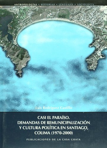 Casi el paraiso. Demandas de remunicipalizacion y cultura politica en Santiago, Colima (1970-2000) (Spanish Edition)