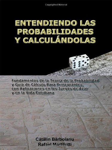 ENTENDIENDO LAS PROBABILIDADES Y CALCULÃNDOLAS: Fundamentos de la TeorÃ­a de la Probabilidad y GuÃ­a de CÃ¡lculo Para Principiantes, con Aplicaciones en ... Azar y en la Vida Cotidiana (Spanish Edition)