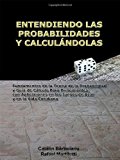 ENTENDIENDO LAS PROBABILIDADES Y CALCULÃNDOLAS: Fundamentos de la TeorÃ­a de la Probabilidad y GuÃ­a de CÃ¡lculo Para Principiantes, con Aplicaciones en ... Azar y en la Vida Cotidiana (Spanish Edition)