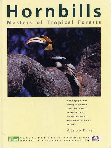 Hornbills: Masters of Tropical Forests: A Photographic Life History of Hornbills from Over 15 Years of Experience in Hornbill Research at Khao Yai National Park, Thailand