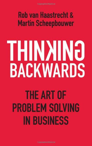 Thinking Backwards: The Art of Problem Solving in Business. Rob Van Haastrecht & Martin Scheepbouwer