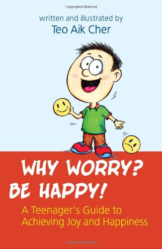 Why Worry? Be Happy! -- A Teenager's Guide to Achieving Joy and Happiness