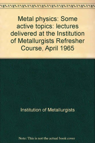 Metal physics: Some active topics: lectures delivered at the Institution of Metallurgists Refresher Course, April 1965