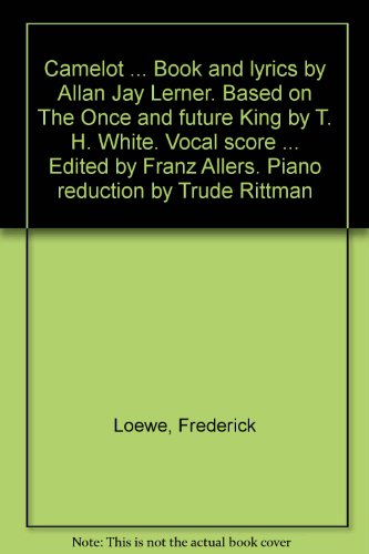 Camelot ... Book and lyrics by Allan Jay Lerner. Based on " The Once and future King " by T. H. White. Vocal score ... Edited by Franz Allers. Piano reduction by Trude Rittman