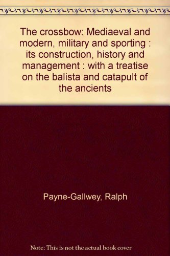 The crossbow: Mediaeval and modern, military and sporting : its construction, history and management : with a treatise on the balista and catapult of the ancients