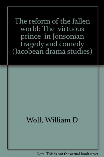 The reform of the fallen world: The "virtuous prince" in Jonsonian tragedy and comedy (Jacobean drama studies)