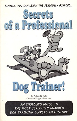 Secrets of a Professional Dog Trainer: An Insider's Guide to the Most Jealously Guarded Dog . . .