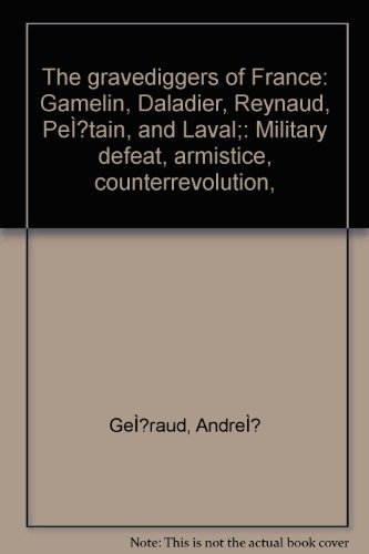 The gravediggers of France: Gamelin, Daladier, Reynaud, PeÌtain, and Laval;: Military defeat, armistice, counterrevolution,