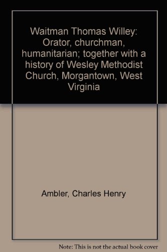 Waitman Thomas Willey: Orator, churchman, humanitarian; together with a history of Wesley Methodist Church, Morgantown, West Virginia