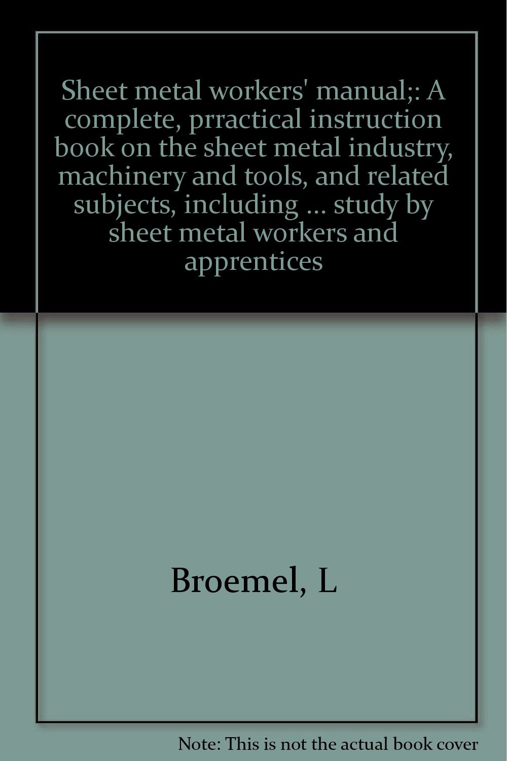 Sheet metal workers' Manual: A complete, practical instruction book on the sheet metal industry, machinery and tools, and related subjects, including ... study by sheet metal workers and apprentices