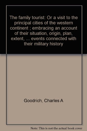 The family tourist: Or a visit to the principal cities of the western continent ; embracing an account of their situation, origin, plan, extent, ... events connected with their military history