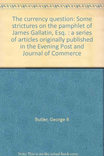 The currency question: Some strictures on the pamphlet of James Gallatin, Esq. : a series of articles originally published in the Evening Post and Journal of Commerce