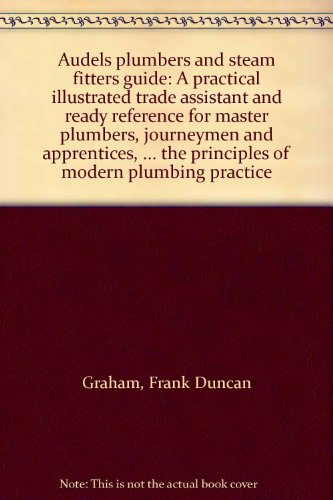 Audels plumbers and steam fitters guide: A practical illustrated trade assistant and ready reference for master plumbers, journeymen and apprentices, ... the principles of modern plumbing practice