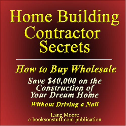 Home Building Contractor Secrets: How to Buy Wholesale and Save $40,000 (or More) on the Construction of Your Dream Home without Driving a Nail