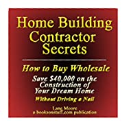 Home Building Contractor Secrets: How to Buy Wholesale and Save $40,000 (or More) on the Construction of Your Dream Home without Driving a Nail