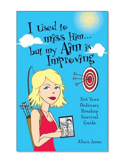 I Used to Miss Him...But My Aim Is Improving: Not Your Ordinary Breakup Survival Guide