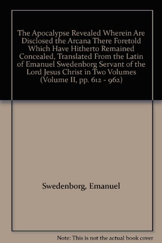 The Apocalypse Revealed Wherein Are Disclosed the Arcana There Foretold Which Have Hitherto Remained Concealed, Translated From the Latin of Emanuel Swedenborg Servant of the Lord Jesus Christ in Two Volumes (Volume II, pp. 612 - 962)