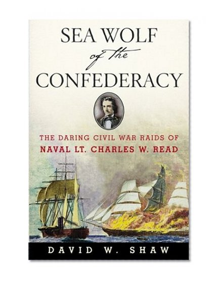 Sea Wolf of the Confederacy: The Daring Civil War Raids of Naval Lt. Charles W. Read