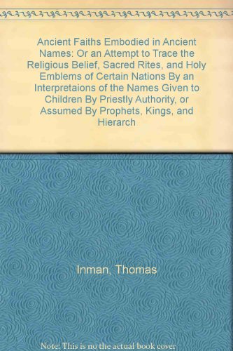 Ancient Faiths Embodied in Ancient Names: Or an Attempt to Trace the Religious Belief, Sacred Rites, and Holy Emblems of Certain Nations By an Interpretaions of the Names Given to Children By Priestly Authority, or Assumed By Prophets, Kings, and Hierarch