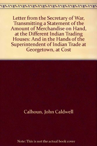 Letter from the Secretary of War, Transmitting a Statement of the Amount of Merchandise on Hand, at the Different Indian Trading Houses: And in the Hands of the Superintendent of Indian Trade at Georgetown, at Cost