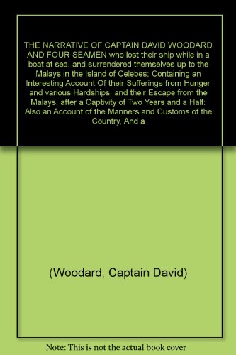THE NARRATIVE OF CAPTAIN DAVID WOODARD AND FOUR SEAMEN who lost their ship while in a boat at sea, and surrendered themselves up to the Malays in the Island of Celebes; Containing an Interesting Account Of their Sufferings from Hunger and various Hardship