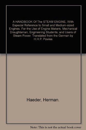 A HANDBOOK Of The STEAM ENGINE, With Especial Reference to Small and Medium-sized Engines. For the Use of Engine Makers, Mechanical Draughtsman, Engineering Students, and Users of Steam Power. Translated from the German by H.H.P. Powles