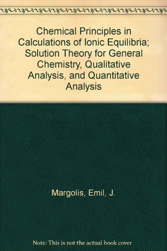 Chemical Principles in Calculations of Ionic Equilibria; Solution Theory for General Chemistry, Qualitative Analysis, and Quantitative Analysis