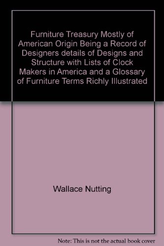 Furniture Treasury Mostly of American Origin Being a Record of Designers details of Designs and Structure with Lists of Clock Makers in America and a Glossary of Furniture Terms Richly Illustrated