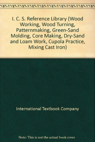 I. C. S. Reference Library (Wood Working, Wood Turning, Patternmaking, Green-Sand Molding, Core Making, Dry-Sand and Loam Work, Cupola Practice, Mixing Cast Iron)