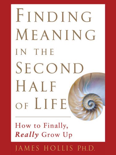 Finding Meaning in the Second Half of Life: How to Finally, Really Grow Up