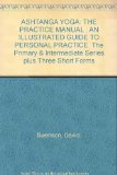 ASHTANGA YOGA: THE PRACTICE MANUAL ; AN ILLUSTRATED GUIDE TO PERSONAL PRACTICE. The Primary & Intermediate Series plus Three Short Forms